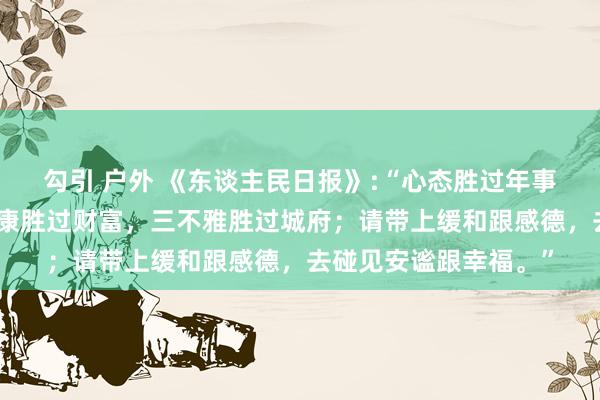 勾引 户外 《东谈主民日报》:“心态胜过年事，浅笑胜过颜值；健康胜过财富，三不雅胜过城府；请带上缓和跟感德，去碰见安谧跟幸福。”