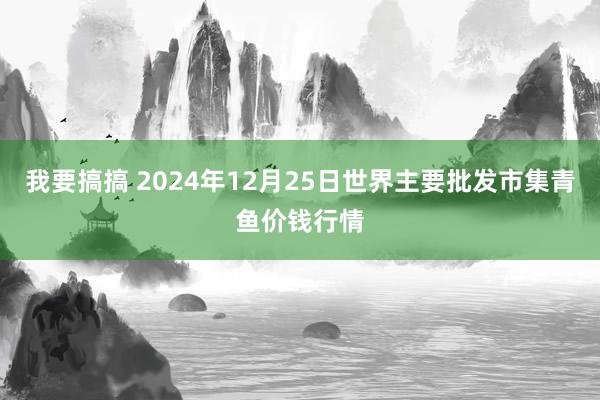 我要搞搞 2024年12月25日世界主要批发市集青鱼价钱行情