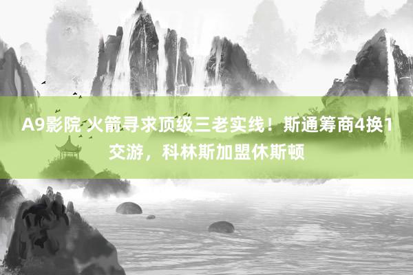 A9影院 火箭寻求顶级三老实线！斯通筹商4换1交游，科林斯加盟休斯顿