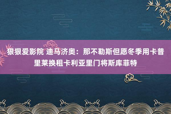 狠狠爱影院 迪马济奥：那不勒斯但愿冬季用卡普里莱换租卡利亚里门将斯库菲特