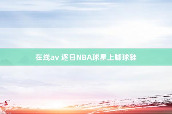 在线av 逐日NBA球星上脚球鞋