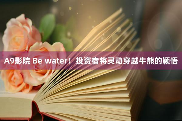 A9影院 Be water！投资宿将灵动穿越牛熊的颖悟