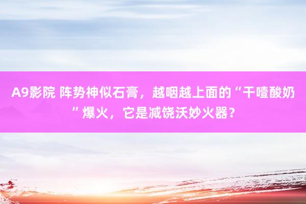 A9影院 阵势神似石膏，越咽越上面的“干噎酸奶”爆火，它是减饶沃妙火器？