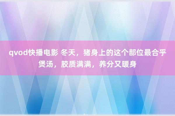 qvod快播电影 冬天，猪身上的这个部位最合乎煲汤，胶质满满，养分又暖身