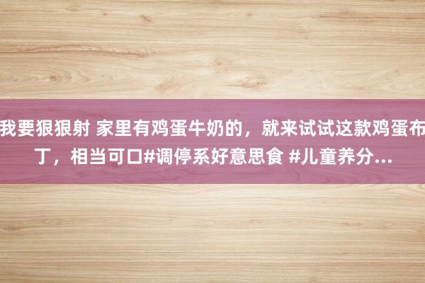 我要狠狠射 家里有鸡蛋牛奶的，就来试试这款鸡蛋布丁，相当可口#调停系好意思食 #儿童养分...