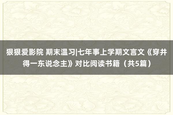 狠狠爱影院 期末温习|七年事上学期文言文《穿井得一东说念主》对比阅读书籍（共5篇）