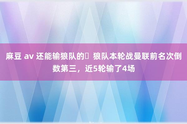 麻豆 av 还能输狼队的❓狼队本轮战曼联前名次倒数第三，近5轮输了4场