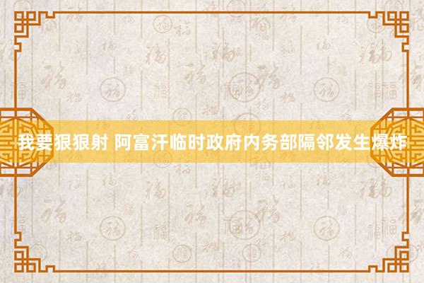 我要狠狠射 阿富汗临时政府内务部隔邻发生爆炸