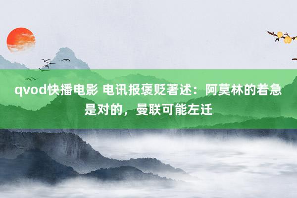 qvod快播电影 电讯报褒贬著述：阿莫林的着急是对的，曼联可能左迁