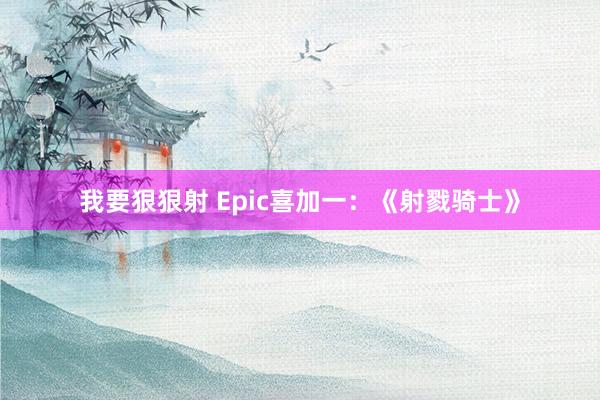 我要狠狠射 Epic喜加一：《射戮骑士》