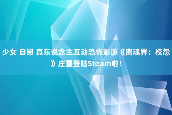 少女 自慰 真东说念主互动恐怖影游《离魂界：校怨》庄重登陆Steam啦！