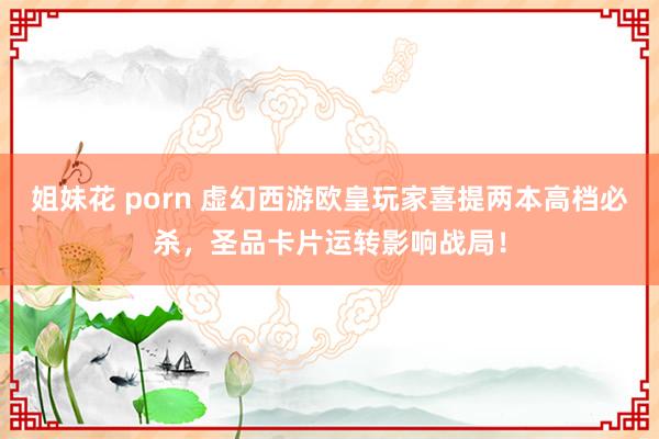 姐妹花 porn 虚幻西游欧皇玩家喜提两本高档必杀，圣品卡片运转影响战局！