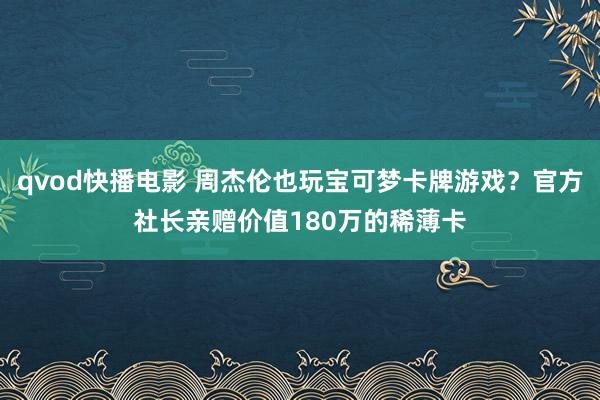 qvod快播电影 周杰伦也玩宝可梦卡牌游戏？官方社长亲赠价值180万的稀薄卡