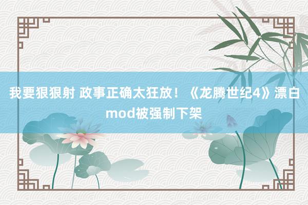 我要狠狠射 政事正确太狂放！《龙腾世纪4》漂白mod被强制下架