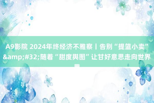 A9影院 2024年终经济不雅察丨告别“提篮小卖”&#32;随着“甜度舆图”让甘好意思走向世界