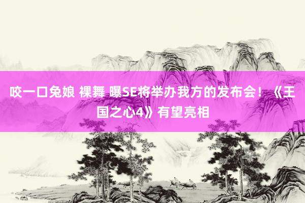 咬一口兔娘 裸舞 曝SE将举办我方的发布会！《王国之心4》有望亮相