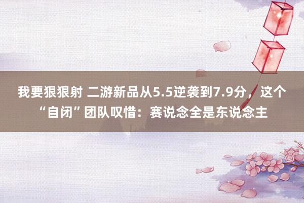 我要狠狠射 二游新品从5.5逆袭到7.9分，这个“自闭”团队叹惜：赛说念全是东说念主