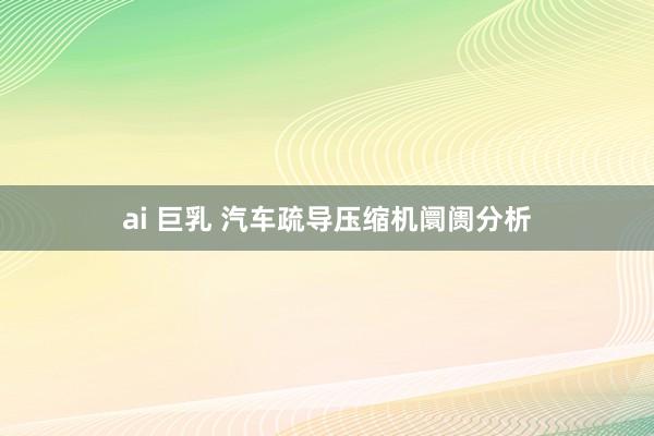 ai 巨乳 汽车疏导压缩机阛阓分析