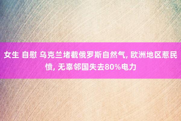 女生 自慰 乌克兰堵截俄罗斯自然气， 欧洲地区惹民愤， 无辜邻国失去80%电力