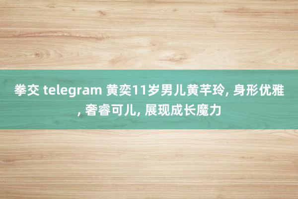 拳交 telegram 黄奕11岁男儿黄芊玲， 身形优雅， 奢睿可儿， 展现成长魔力