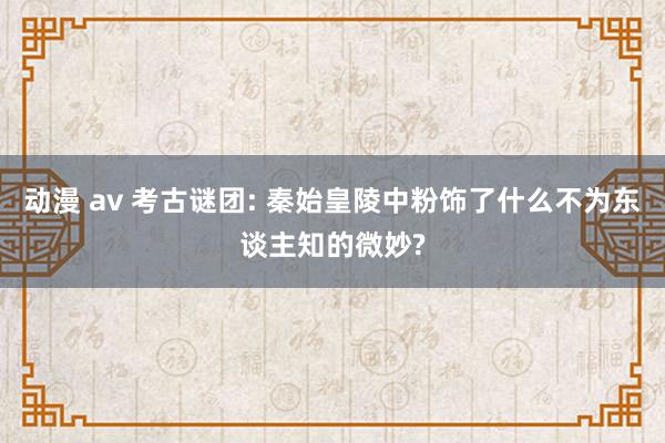 动漫 av 考古谜团: 秦始皇陵中粉饰了什么不为东谈主知的微妙?