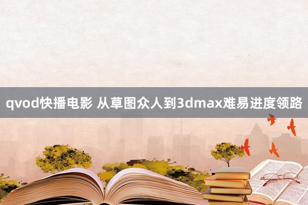 qvod快播电影 从草图众人到3dmax难易进度领路