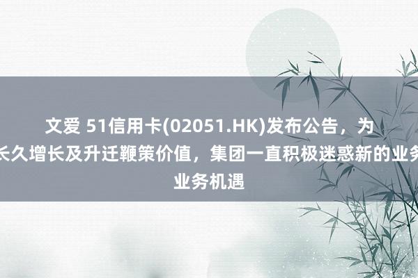 文爱 51信用卡(02051.HK)发布公告，为促进长久增长及升迁鞭策价值，集团一直积极迷惑新的业务机遇