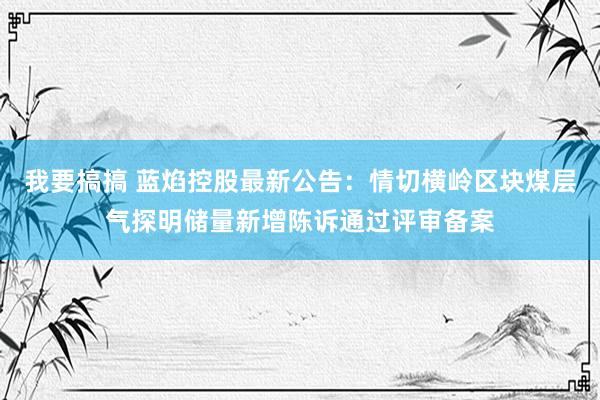 我要搞搞 蓝焰控股最新公告：情切横岭区块煤层气探明储量新增陈诉通过评审备案