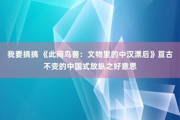 我要搞搞 《此间鸟兽：文物里的中汉漂后》亘古不变的中国式放纵之好意思