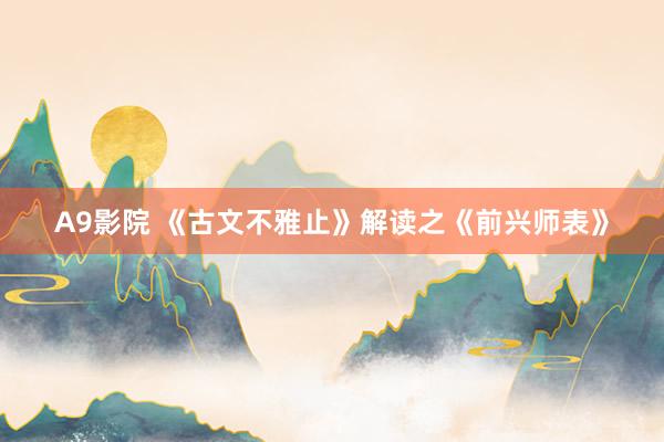 A9影院 《古文不雅止》解读之《前兴师表》