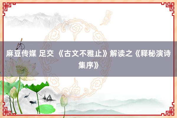 麻豆传媒 足交 《古文不雅止》解读之《释秘演诗集序》