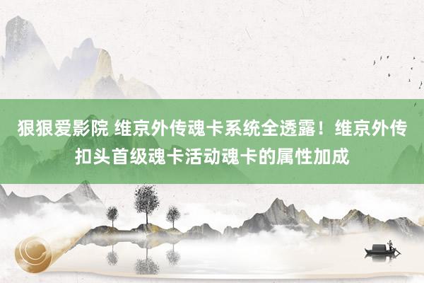 狠狠爱影院 维京外传魂卡系统全透露！维京外传扣头首级魂卡活动魂卡的属性加成