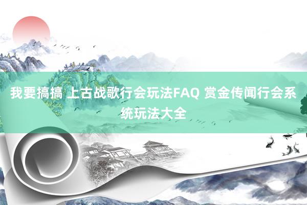 我要搞搞 上古战歌行会玩法FAQ 赏金传闻行会系统玩法大全