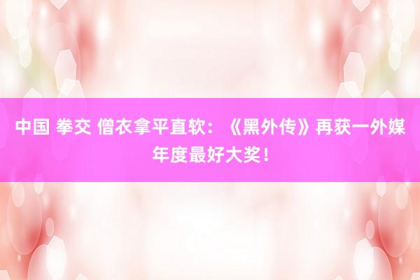 中国 拳交 僧衣拿平直软：《黑外传》再获一外媒年度最好大奖！