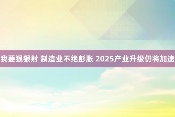 我要狠狠射 制造业不绝彭胀 2025产业升级仍将加速