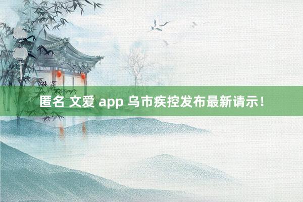 匿名 文爱 app 乌市疾控发布最新请示！