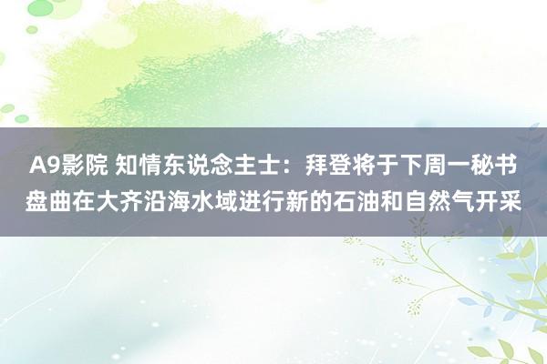 A9影院 知情东说念主士：拜登将于下周一秘书盘曲在大齐沿海水域进行新的石油和自然气开采