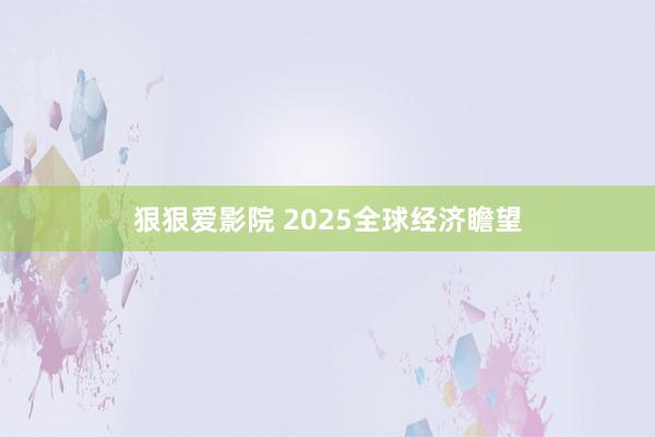 狠狠爱影院 2025全球经济瞻望