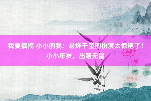 我要搞搞 小小的我：易烊千玺的扮演太惊艳了！小小年岁，出路无量