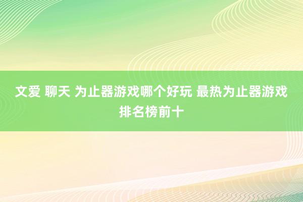 文爱 聊天 为止器游戏哪个好玩 最热为止器游戏排名榜前十