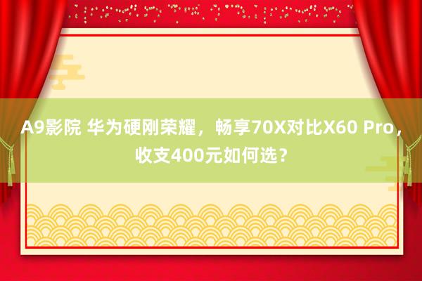 A9影院 华为硬刚荣耀，畅享70X对比X60 Pro，收支400元如何选？