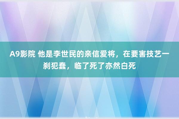 A9影院 他是李世民的亲信爱将，在要害技艺一刹犯蠢，临了死了亦然白死