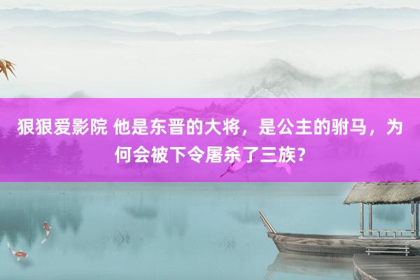 狠狠爱影院 他是东晋的大将，是公主的驸马，为何会被下令屠杀了三族？