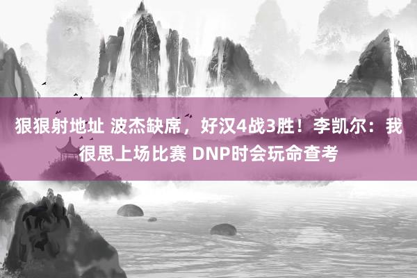 狠狠射地址 波杰缺席，好汉4战3胜！李凯尔：我很思上场比赛 DNP时会玩命查考