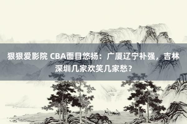 狠狠爱影院 CBA面目悠扬：广厦辽宁补强，吉林深圳几家欢笑几家愁？