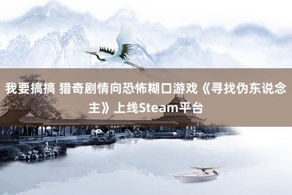 我要搞搞 猎奇剧情向恐怖糊口游戏《寻找伪东说念主》上线Steam平台