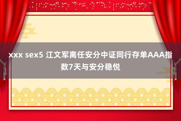 xxx sex5 江文军离任安分中证同行存单AAA指数7天与安分稳悦