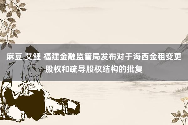 麻豆 艾鲤 福建金融监管局发布对于海西金租变更股权和疏导股权结构的批复