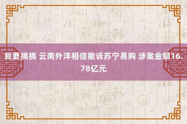 我要搞搞 云南外洋相信撤诉苏宁易购 涉案金额16.78亿元