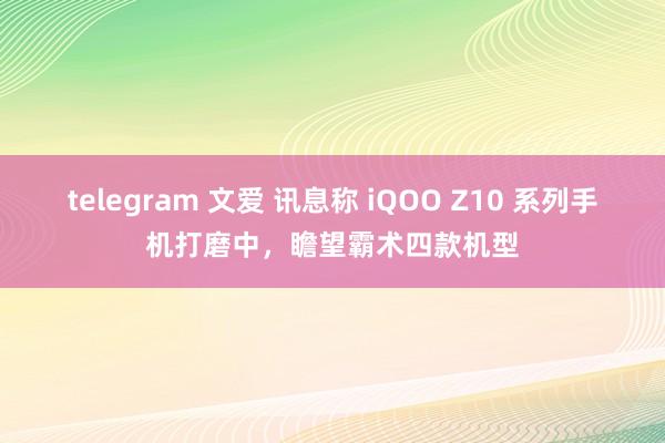 telegram 文爱 讯息称 iQOO Z10 系列手机打磨中，瞻望霸术四款机型